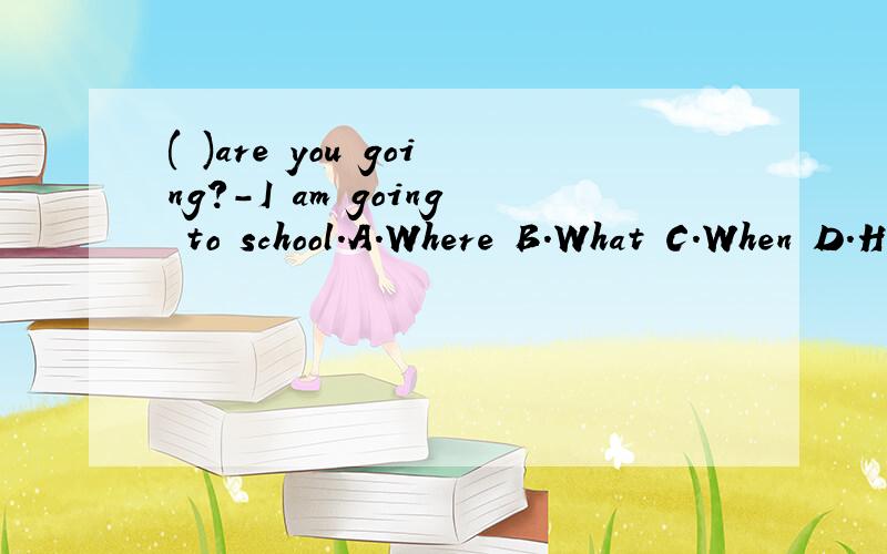 ( )are you going?-I am going to school.A.Where B.What C.When D.How