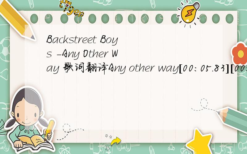 Backstreet Boys -Any Other Way 歌词翻译Any other way[00:05.83][00:08.04]ericyang  553448191[00:14.71][00:15.12]There you go caught you crashin' my dreams again[00:19.50]Just when I'm trying to get over you[00:23.82]I tell my heart but I can't see