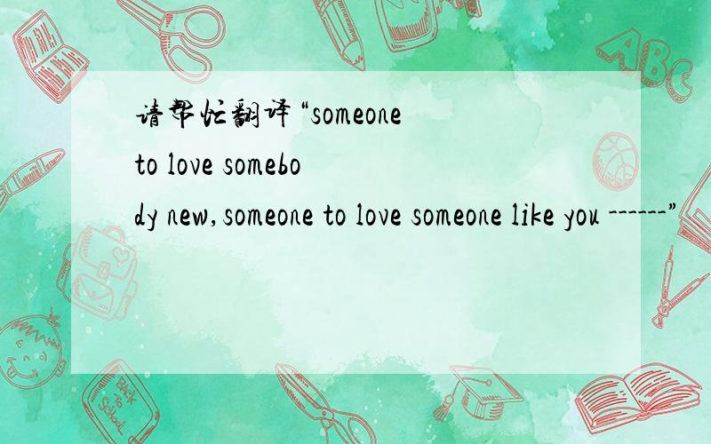 请帮忙翻译“someone to love somebody new,someone to love someone like you ------”