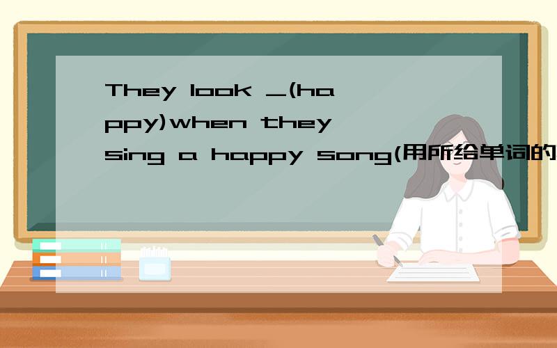 They look _(happy)when they sing a happy song(用所给单词的真确形式填空,并翻译全句）