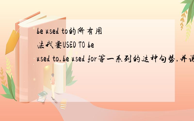 be used to的所有用法我要USED TO be used to,be used for等一系列的这种句势,并说明汉语意思要写七八个