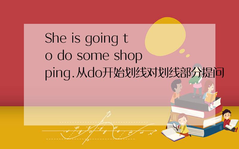 She is going to do some shopping.从do开始划线对划线部分提问