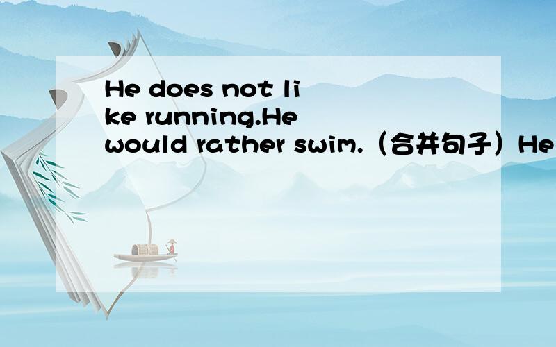 He does not like running.He would rather swim.（合并句子）He ______ _______ ____ ______running.快快快