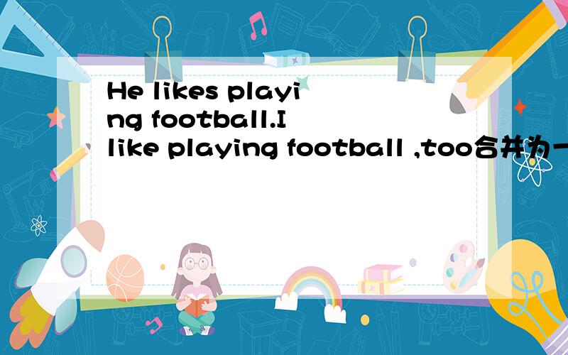 He likes playing football.I like playing football ,too合并为一句（）he（）I（）playing footballWill you go there on foot?Could you tell me宾语从句Could you tell （）you（）go there on foot?