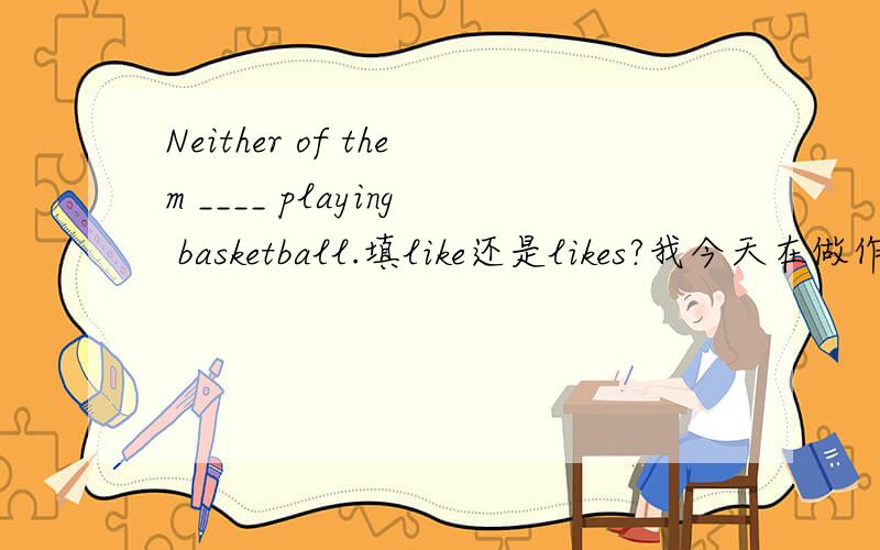 Neither of them ____ playing basketball.填like还是likes?我今天在做作业的时候对于一道题目不理解.Both of them like playing basketball.（改为同义句）_____ of them _____ playing basketball.我填了Neither like,为什么答