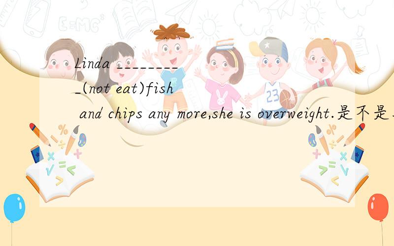 Linda _________(not eat)fish and chips any more,she is overweight.是不是用won't eat 而不是doesn't