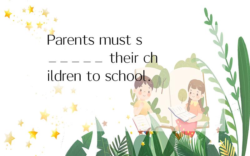 Parents must s_____ their children to school.