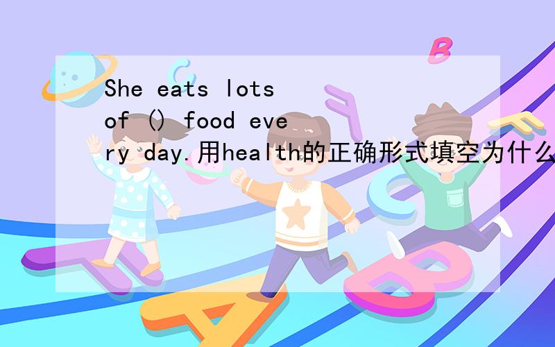 She eats lots of () food every day.用health的正确形式填空为什么要加y?拜托讲仔细!多谢!