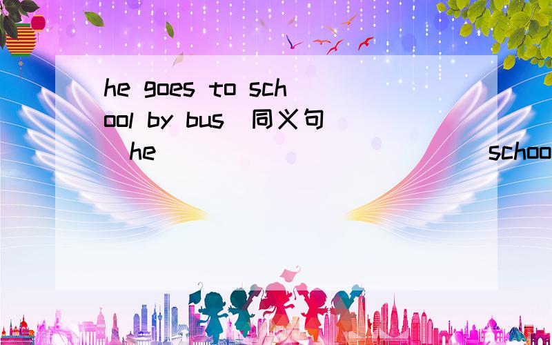 he goes to school by bus(同义句)he____ ____ ____school.