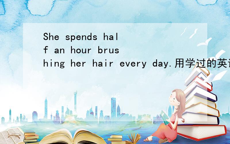 She spends half an hour brushing her hair every day.用学过的英语解释句子