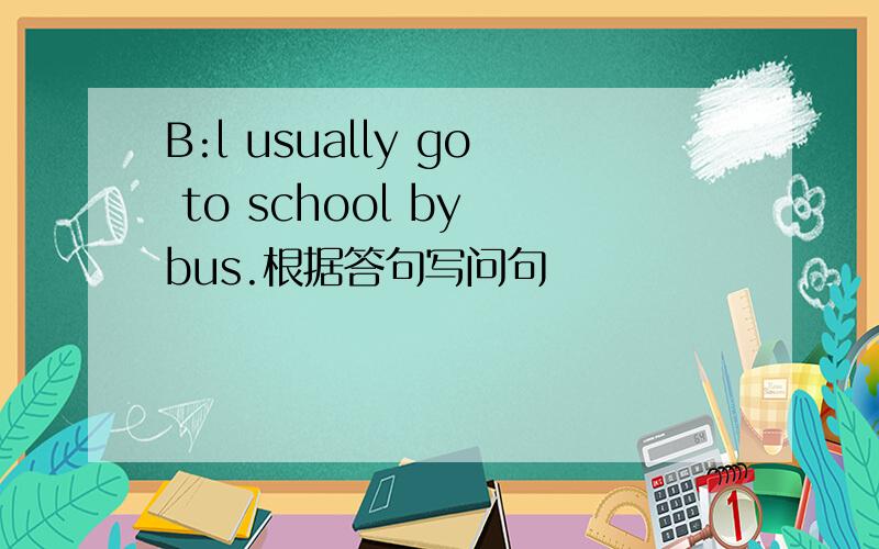 B:l usually go to school by bus.根据答句写问句
