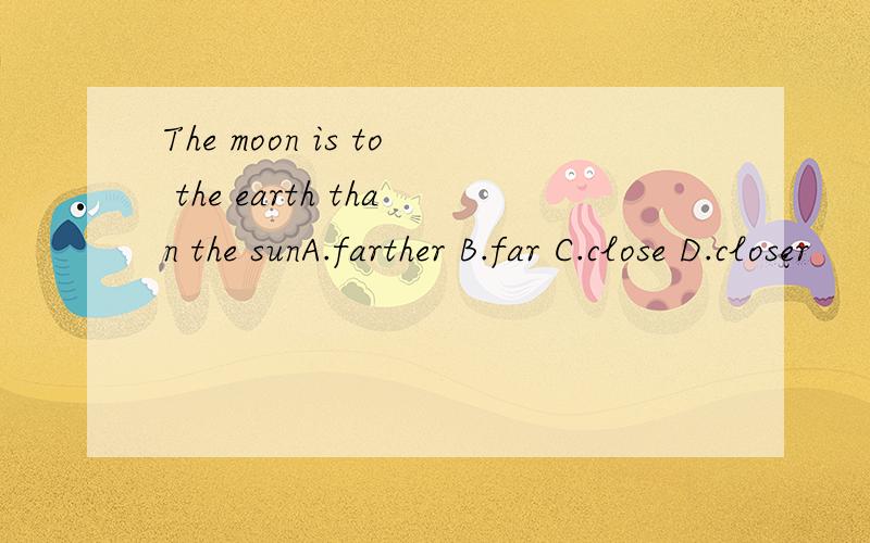The moon is to the earth than the sunA.farther B.far C.close D.closer
