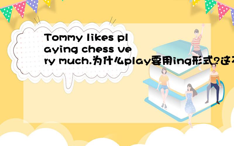 Tommy likes playing chess very much.为什么play要用ing形式?这不是现在进行时,是已存在的状态应该用一般现在时吧.
