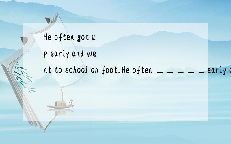 He often got up early and went to school on foot.He often _____early and ______to school