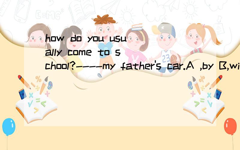 how do you usually come to school?----my father's car.A ,by B,with C,in D,for