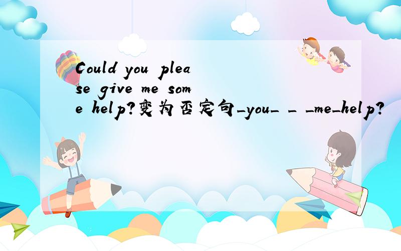 Could you please give me some help?变为否定句_you_ _ _me_help?