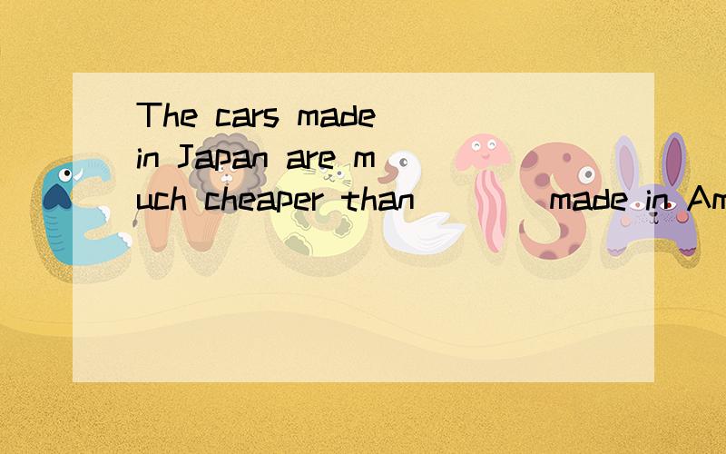 The cars made in Japan are much cheaper than____made in America.A.ones.B.those.C.that.D.it