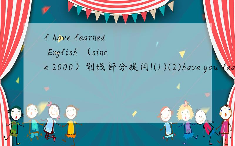 l have learned English （since 2000）划线部分提问!(1)(2)have you learn EnglishWe spent 10 yuan watching a wondeful cartoon 保持句意不变We ( 3 )10 yuan (4) the ticket for a wonderful cartoon
