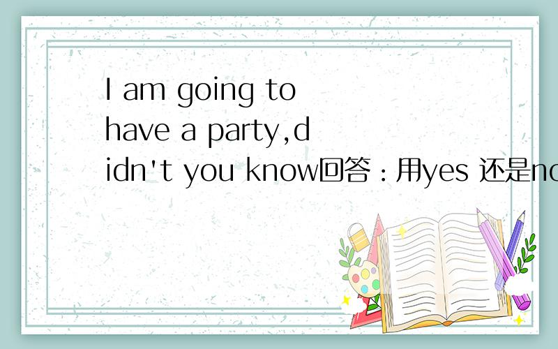 I am going to have a party,didn't you know回答：用yes 还是no?