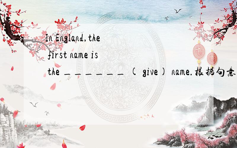 In England,the first name is the ______ ( give) name.根据句意用括号里单词的恰当形式填空.