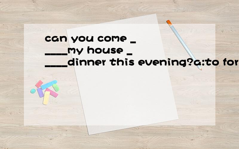 can you come _____my house _____dinner this evening?a:to for b:for to c:for for d:to to