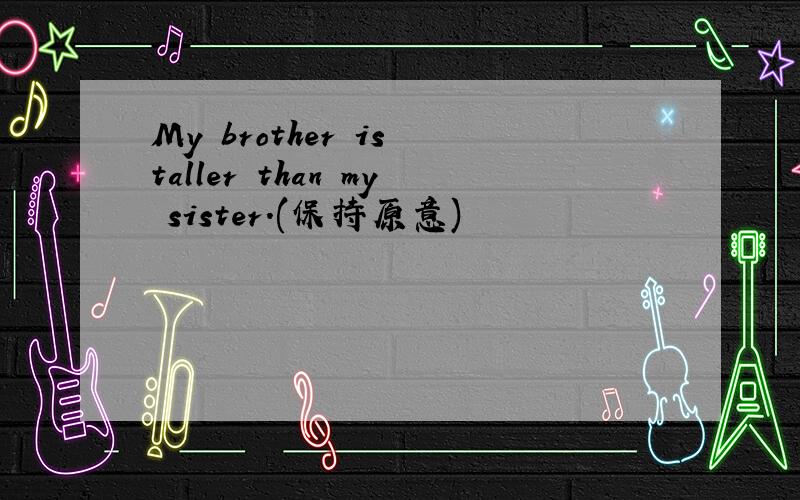 My brother is taller than my sister.(保持原意)