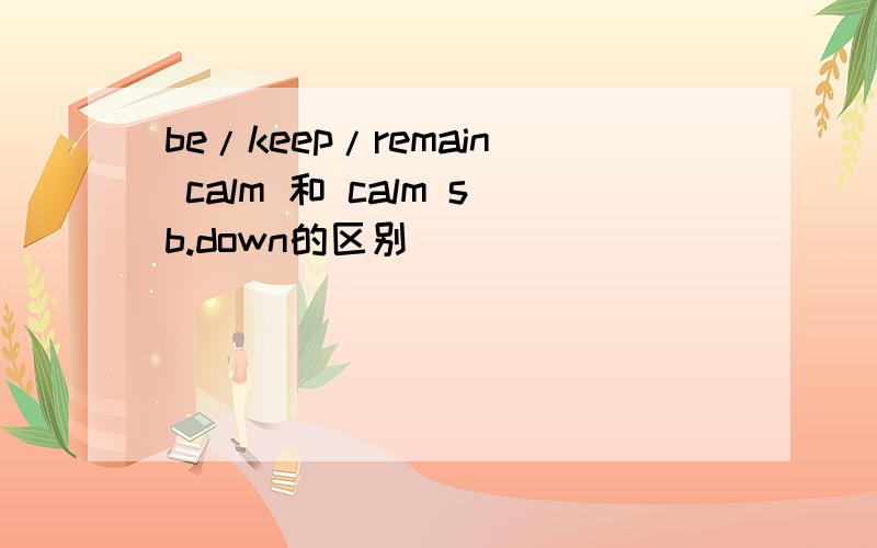 be/keep/remain calm 和 calm sb.down的区别