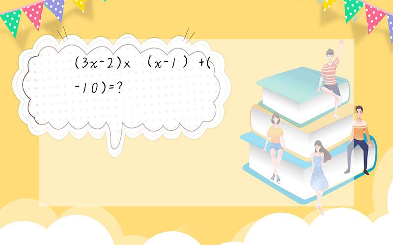 (3x-2)×（x-1）+(-10)=?