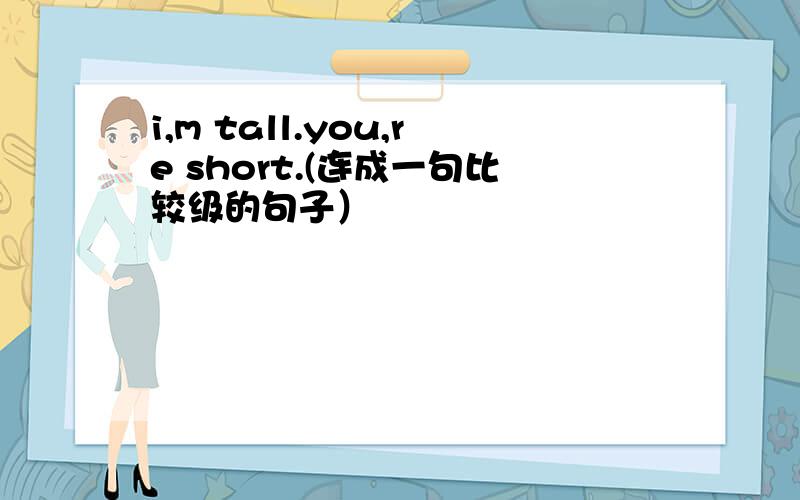 i,m tall.you,re short.(连成一句比较级的句子）