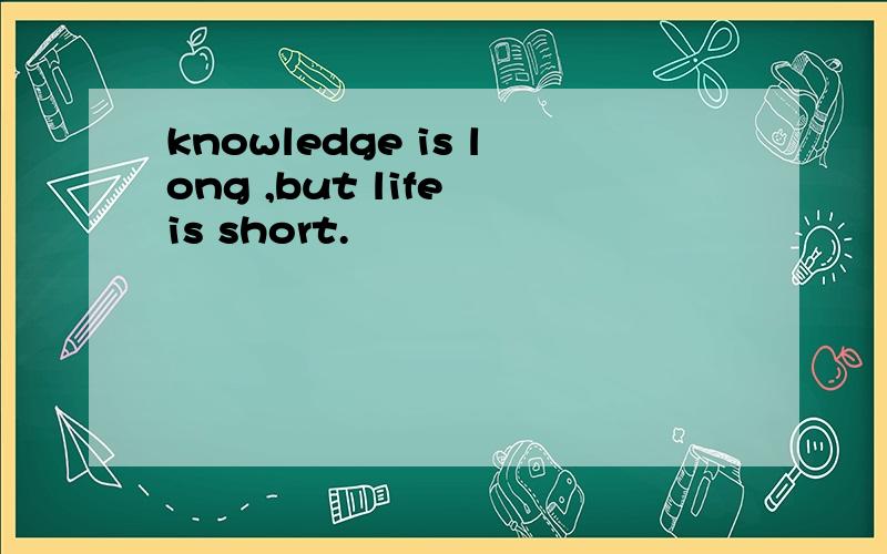 knowledge is long ,but life is short.