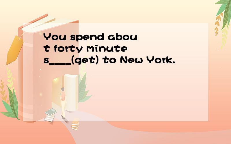 You spend about forty minutes____(get) to New York.
