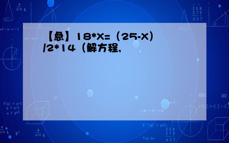 【急】18*X=（25-X）/2*14（解方程,