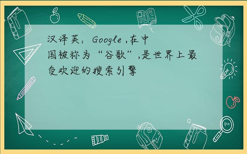 汉译英：Google ,在中国被称为“谷歌”,是世界上最受欢迎的搜索引擎