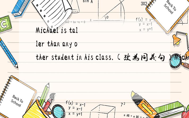 Michael is taller than any other student in his class.(改为同义句）Michael is_____ _____ _____ in his class