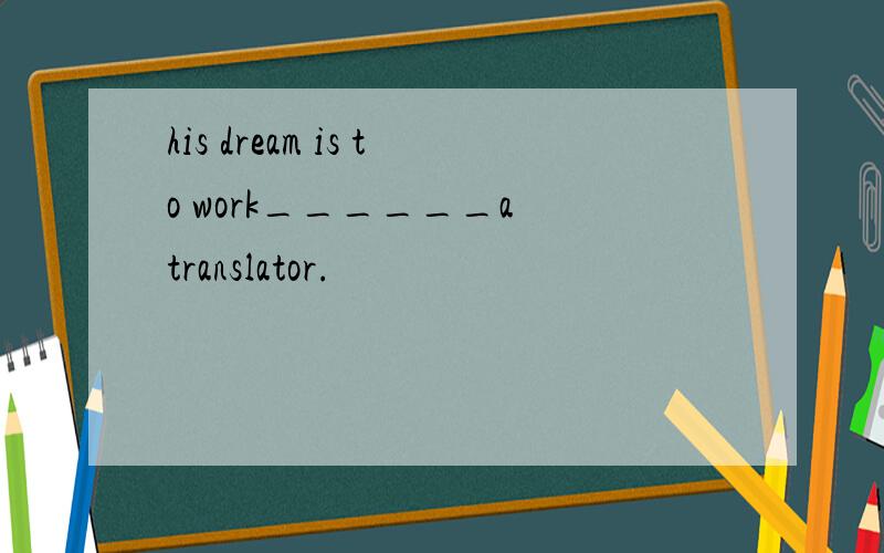 his dream is to work______a translator.