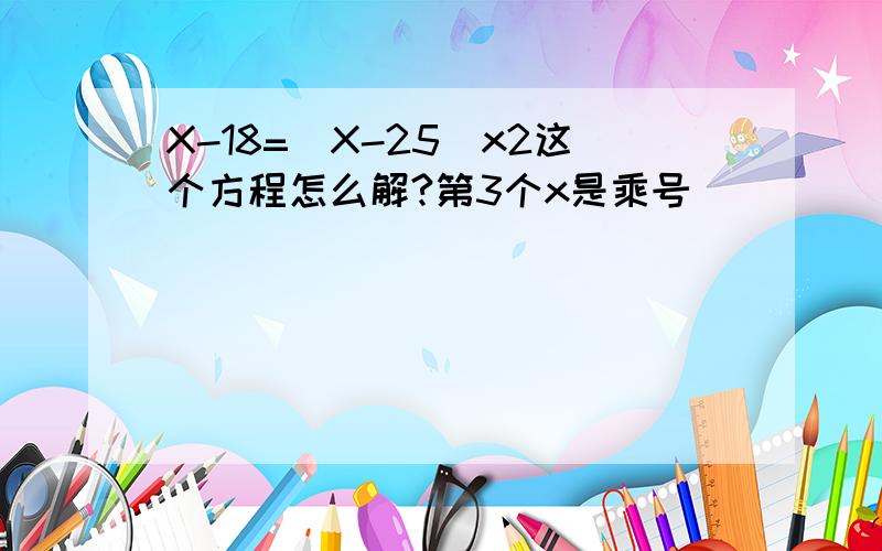 X-18=(X-25)x2这个方程怎么解?第3个x是乘号