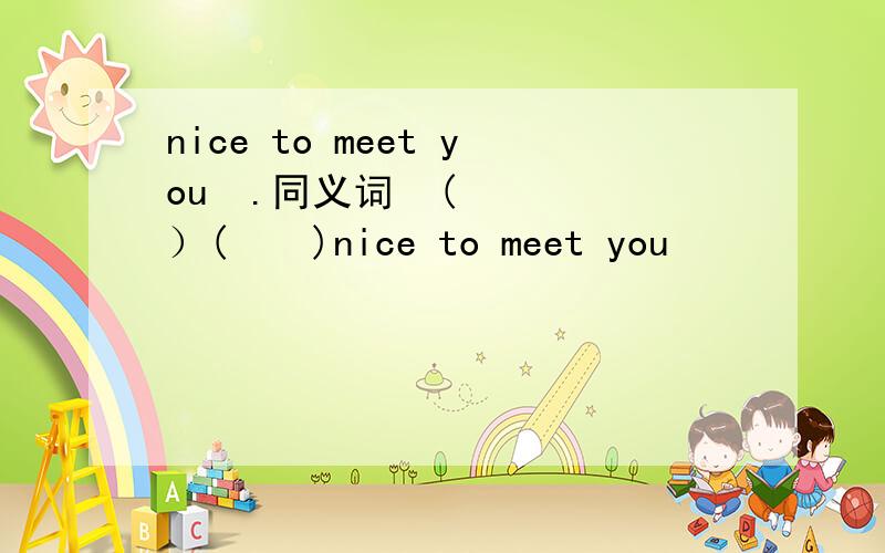 nice to meet you  .同义词  (   ）(    )nice to meet you