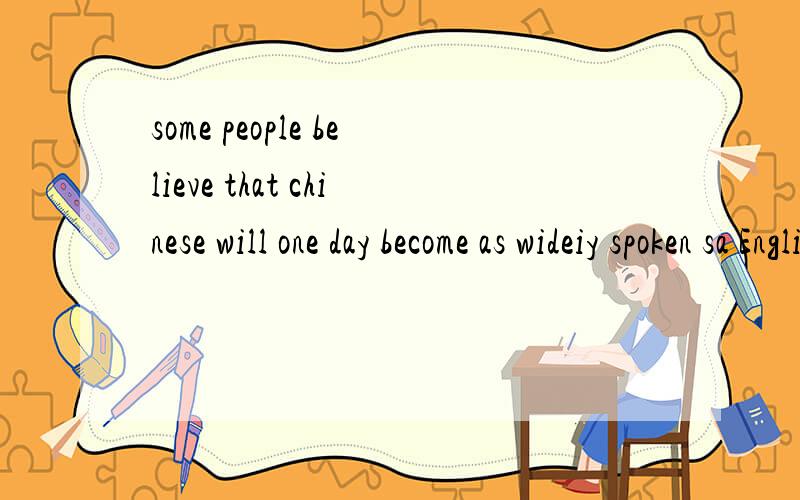 some people believe that chinese will one day become as wideiy spoken sa English是什么意思