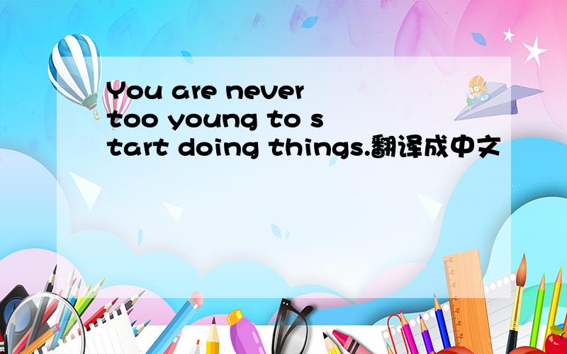 You are never too young to start doing things.翻译成中文