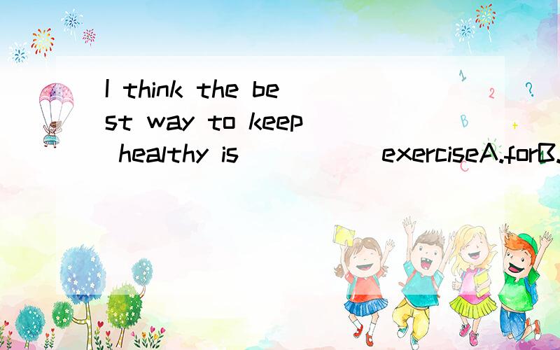I think the best way to keep healthy is _____exerciseA.forB.throughC.inD.with