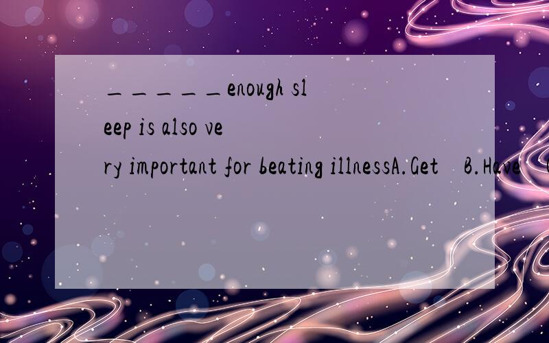 _____enough sleep is also very important for beating illnessA.Get    B.Have    C.Got     D.Getting 说明理由理由