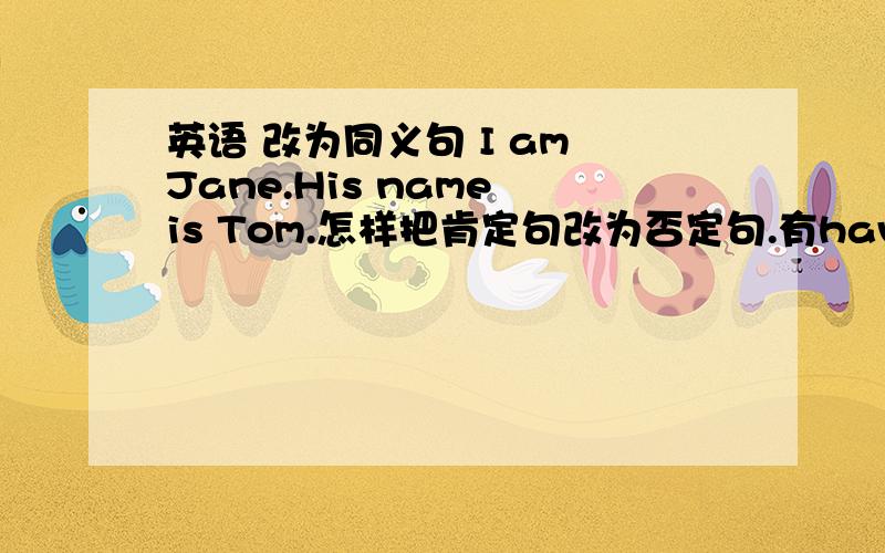 英语 改为同义句 I am Jane.His name is Tom.怎样把肯定句改为否定句.有have 和has 怎么改？