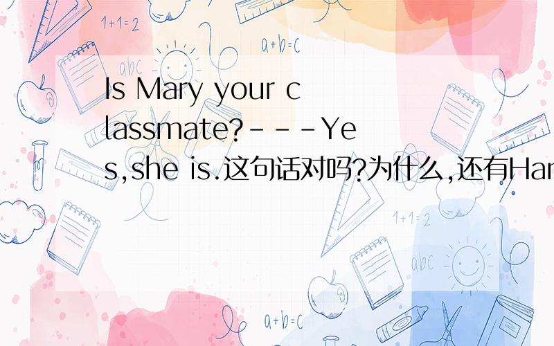 Is Mary your classmate?---Yes,she is.这句话对吗?为什么,还有Han Mei and I are in the same class.这句话对吗为什么 Li Lei is ten but/and/or he is not in my class这句话该选什么？为什么，What does he do in the evening？答