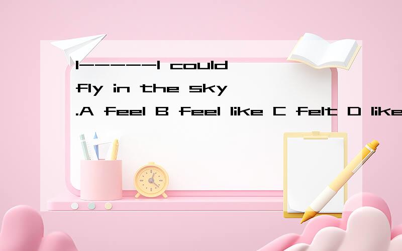 I-----I could fly in the sky.A feel B feel like C felt D like
