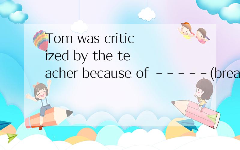 Tom was criticized by the teacher because of -----(break) the rule.
