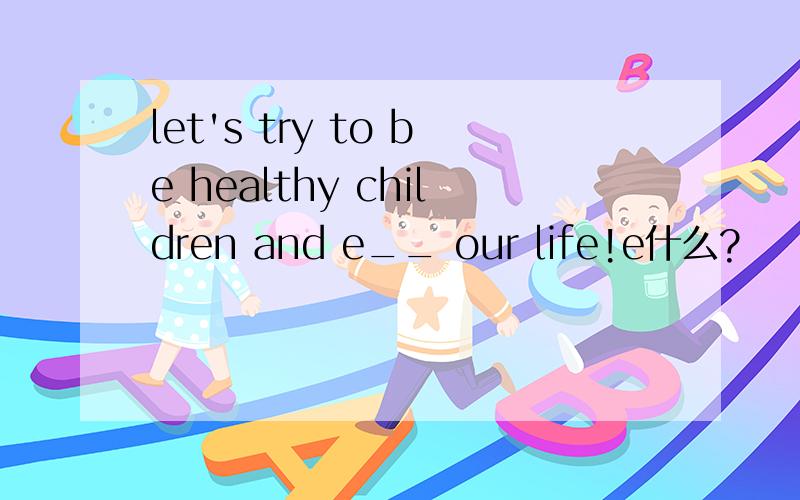 let's try to be healthy children and e__ our life!e什么?
