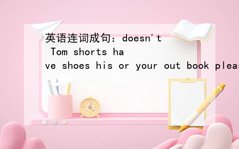 英语连词成句：doesn't Tom shorts have shoes his or your out book please English take还有三句：all has she her bookstimetable I a have don'tSunday not go school we to on do快我在写作业呢上面两句：doesn't Tom shorts have shoes h