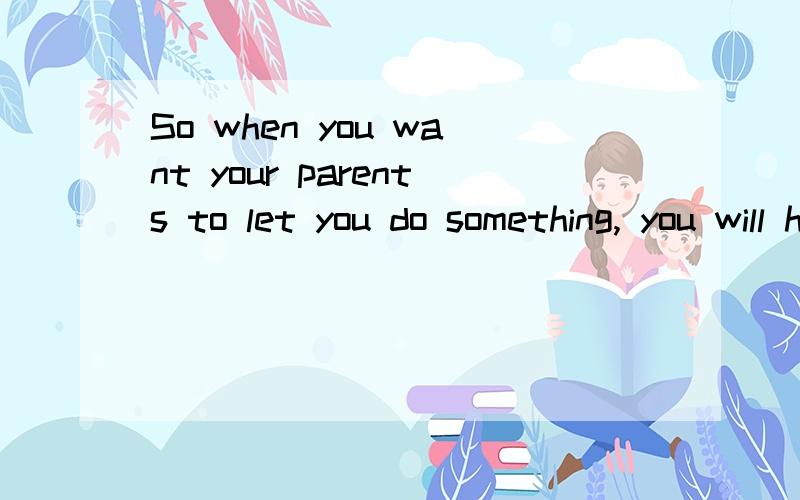 So when you want your parents to let you do something, you will have better success if you really s