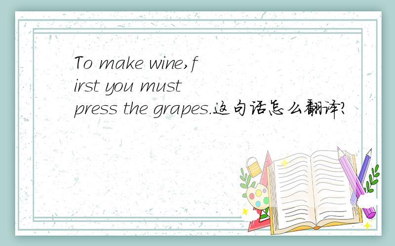 To make wine,first you must press the grapes.这句话怎么翻译?