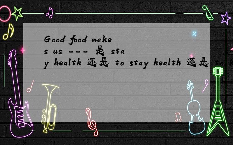 Good food makes us --- 是 stay health 还是 to stay health 还是 to keep healthy 还是 stay healthy